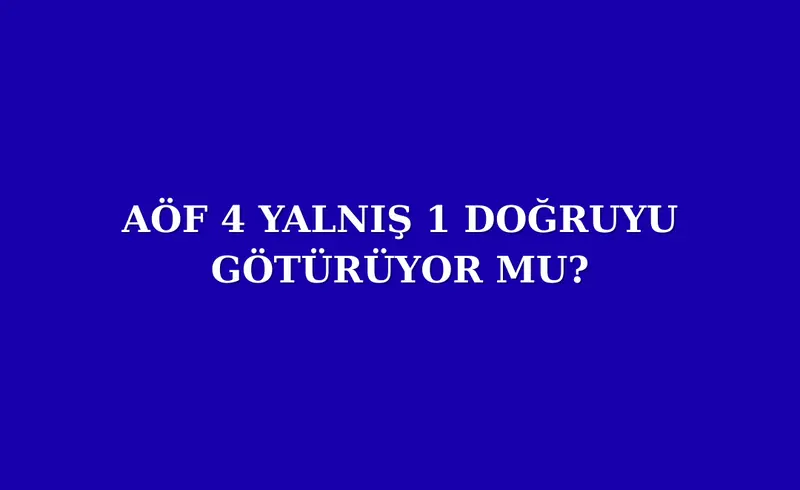 AÖF 4 YALNIŞ 1 DOĞRUYU GÖTÜRÜYOR MU?