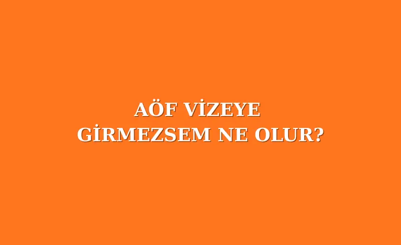 AÖF VİZEYE GİRMEZSEM NE OLUR?
