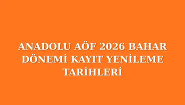ANADOLU AÖF 2026 BAHAR DÖNEMİ KAYIT YENİLEME TARİHLERİ